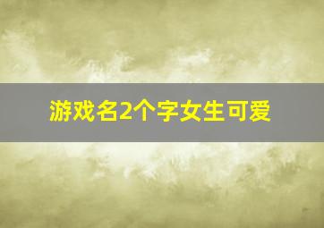 游戏名2个字女生可爱