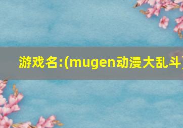 游戏名:(mugen动漫大乱斗)