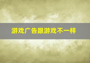 游戏广告跟游戏不一样