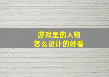 游戏里的人物怎么设计的好看