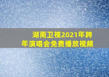 湖南卫视2021年跨年演唱会免费播放视频