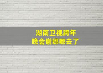 湖南卫视跨年晚会谢娜哪去了