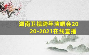 湖南卫视跨年演唱会2020-2021在线直播