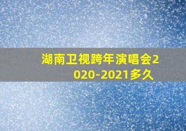 湖南卫视跨年演唱会2020-2021多久