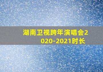 湖南卫视跨年演唱会2020-2021时长