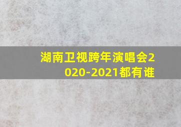 湖南卫视跨年演唱会2020-2021都有谁