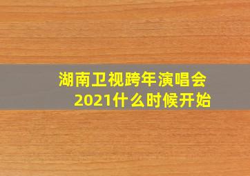 湖南卫视跨年演唱会2021什么时候开始