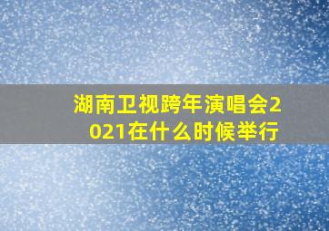 湖南卫视跨年演唱会2021在什么时候举行