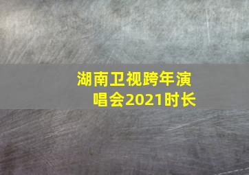 湖南卫视跨年演唱会2021时长