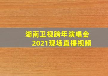 湖南卫视跨年演唱会2021现场直播视频