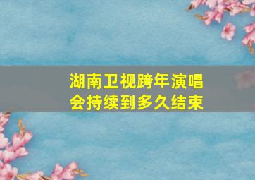 湖南卫视跨年演唱会持续到多久结束