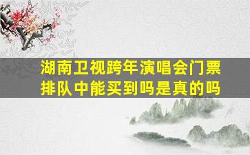 湖南卫视跨年演唱会门票排队中能买到吗是真的吗