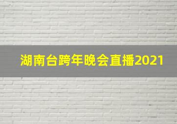 湖南台跨年晚会直播2021