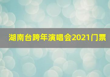 湖南台跨年演唱会2021门票