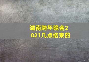 湖南跨年晚会2021几点结束的