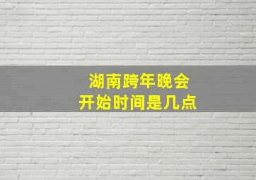 湖南跨年晚会开始时间是几点