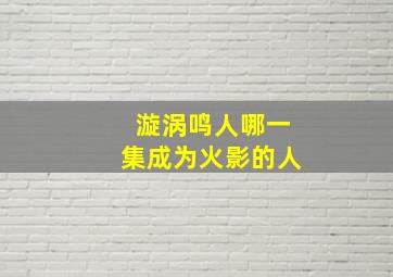 漩涡鸣人哪一集成为火影的人