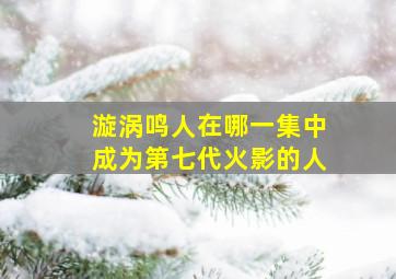 漩涡鸣人在哪一集中成为第七代火影的人