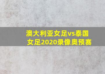 澳大利亚女足vs泰国女足2020录像奥预赛