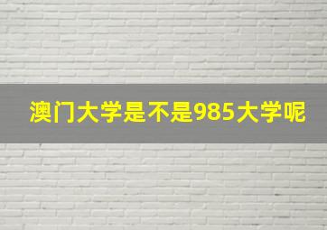 澳门大学是不是985大学呢