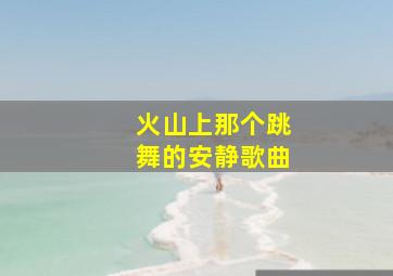 火山上那个跳舞的安静歌曲