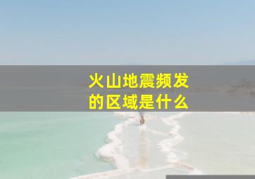 火山地震频发的区域是什么