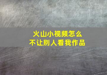 火山小视频怎么不让别人看我作品