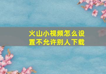 火山小视频怎么设置不允许别人下载