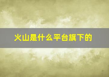 火山是什么平台旗下的