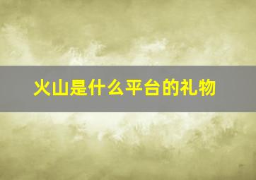 火山是什么平台的礼物