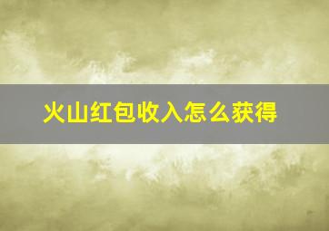 火山红包收入怎么获得