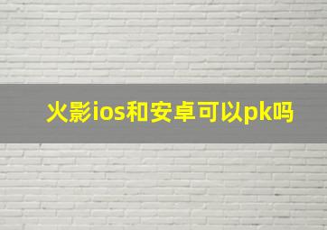 火影ios和安卓可以pk吗