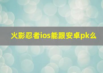 火影忍者ios能跟安卓pk么