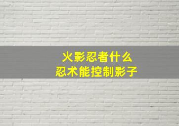 火影忍者什么忍术能控制影子