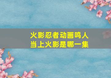 火影忍者动画鸣人当上火影是哪一集