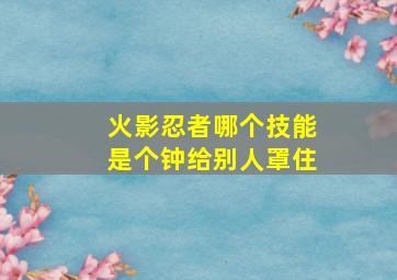 火影忍者哪个技能是个钟给别人罩住