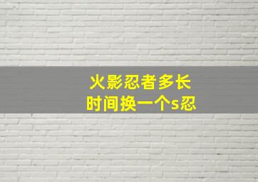 火影忍者多长时间换一个s忍