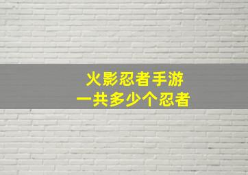 火影忍者手游一共多少个忍者