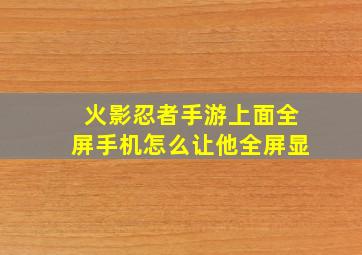 火影忍者手游上面全屏手机怎么让他全屏显