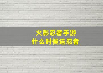 火影忍者手游什么时候送忍者