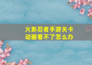 火影忍者手游关卡动画看不了怎么办