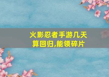 火影忍者手游几天算回归,能领碎片