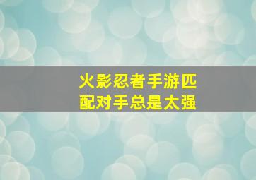 火影忍者手游匹配对手总是太强