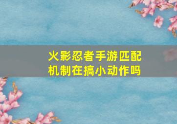 火影忍者手游匹配机制在搞小动作吗