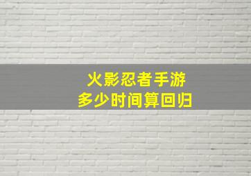 火影忍者手游多少时间算回归