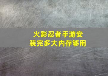 火影忍者手游安装完多大内存够用