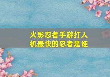 火影忍者手游打人机最快的忍者是谁