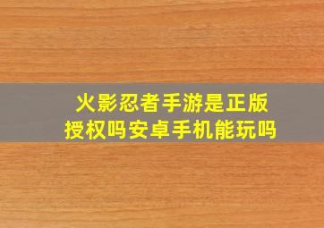 火影忍者手游是正版授权吗安卓手机能玩吗