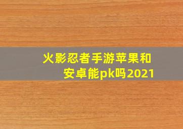 火影忍者手游苹果和安卓能pk吗2021