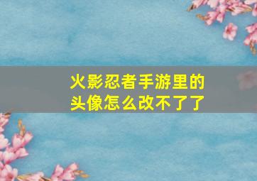 火影忍者手游里的头像怎么改不了了